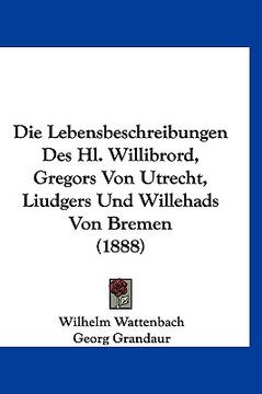 portada Die Lebensbeschreibungen Des Hl. Willibrord, Gregors Von Utrecht, Liudgers Und Willehads Von Bremen (1888) (en Alemán)