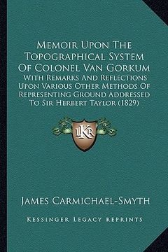 portada memoir upon the topographical system of colonel van gorkum: with remarks and reflections upon various other methods of representing ground addressed t (en Inglés)