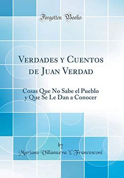 portada Verdades y Cuentos de Juan Verdad: Cosas que no Sabe el Pueblo y que se le dan a Conocer (Classic Reprint)
