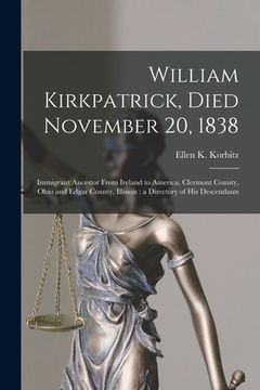 portada William Kirkpatrick, Died November 20, 1838: Immigrant Ancestor From Ireland to America, Clermont County, Ohio and Edgar County, Illinois: a Directory