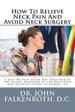 portada How to Relieve Neck Pain and Avoid Neck Surgery: A Step-By-Step Guide Put Together by the Clinic Director of the Back Pain and Sciatica Clinic in Soqu (en Inglés)
