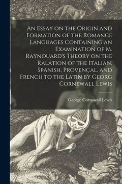 portada An Essay on the Origin and Formation of the Romance Languages Containing an Examination of M. Raynouard's Theory on the Ralation of the Italian, Spani (en Inglés)