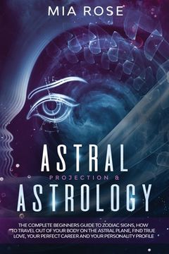 portada Astral Projection & Astrology: The Complete Beginners Guide to Zodiac Signs, How to Travel out Of Your Body On The Astral Plane, Find True Love, Your (en Inglés)