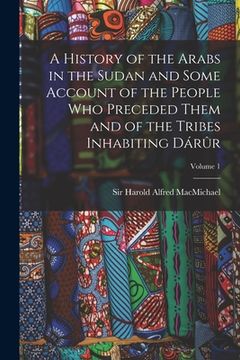 portada A History of the Arabs in the Sudan and Some Account of the People Who Preceded Them and of the Tribes Inhabiting Dárûr; Volume 1