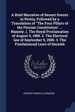 portada A Brief Narrative of Recent Events in Persia, Followed by a Translation of "The Four Pillars of the Persian Constitution" ... Namely, 1. The Royal Pro (en Inglés)