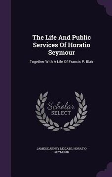 portada The Life And Public Services Of Horatio Seymour: Together With A Life Of Francis P. Blair (en Inglés)
