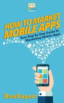 portada How To Market Mobile Apps: Your Step-By-Step Guide To Marketing Mobile Apps (in English)