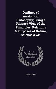 portada Outlines of Analogical Philosophy; Being a Primary View of the Principles, Relations & Purposes of Nature, Science & Art (en Inglés)