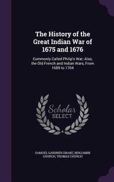 portada The History of the Great Indian War of 1675 and 1676: Commonly Called Philip's War; Also, the Old French and Indian Wars, From 1689 to 1704