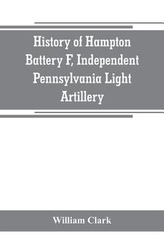 portada History of Hampton Battery F, Independent Pennsylvania Light Artillery: organized at Pittsburgh, Pa., October 8, 1861; mustered out in Pittsburg, June (in English)