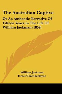 portada the australian captive: or an authentic narrative of fifteen years in the life of william jackman (1859)