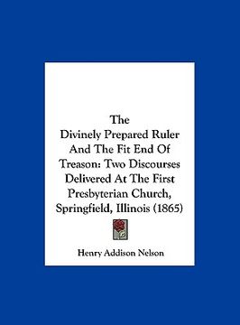 portada the divinely prepared ruler and the fit end of treason: two discourses delivered at the first presbyterian church, springfield, illinois (1865) (en Inglés)