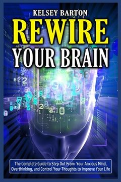 portada Rewire Your Brain: The Complete Guide to Step Out From Your Anxious Mind, Overthinking, and Control Your Thoughts to Improve Your Life