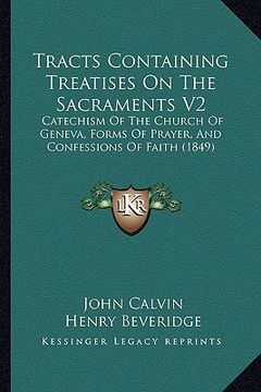 portada tracts containing treatises on the sacraments v2: catechism of the church of geneva, forms of prayer, and confessions of faith (1849) (en Inglés)