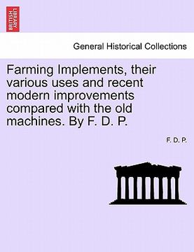 portada farming implements, their various uses and recent modern improvements compared with the old machines. by f. d. p. (en Inglés)
