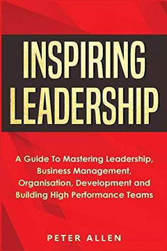 portada Inspiring Leadership: A Guide to Mastering Leadership, Business Management, Organisation, Development and Building High Performance Teams (en Inglés)