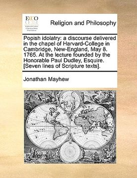 portada popish idolatry: a discourse delivered in the chapel of harvard-college in cambridge, new-england, may 8. 1765. at the lecture founded (en Inglés)