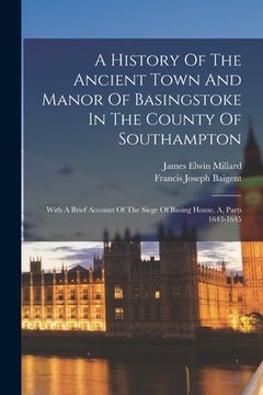 portada A History Of The Ancient Town And Manor Of Basingstoke In The County Of Southampton: With A Brief Account Of The Siege Of Basing House, A, Parts 1643- (en Inglés)