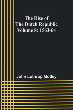 portada The Rise of the Dutch Republic - Volume 8: 1563-64 (en Inglés)