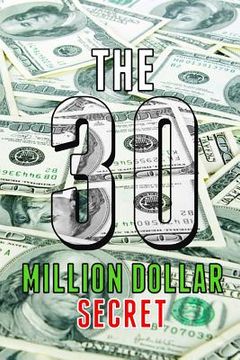 portada The 30 Million Dollar Secret: Change Your Mindset and Become a Millionaire, How Did I Earn 30 Million Dollars in Less Than 24 Months Out of Nothing (in English)