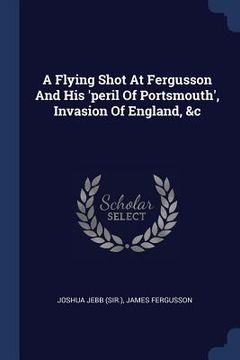 portada A Flying Shot At Fergusson And His 'peril Of Portsmouth', Invasion Of England, &c