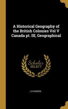 portada A Historical Geography of the British Colonies Vol V Canada pt. III, Geographical (en Inglés)