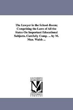 portada the lawyer in the school-room; comprising the laws of all the states on important educational subjects. carefully comp. ... by m. mcn. walsh ... (en Inglés)