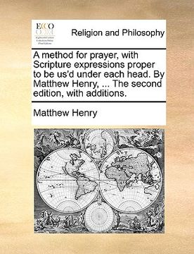 portada a method for prayer, with scripture expressions proper to be us'd under each head. by matthew henry, ... the second edition, with additions. (in English)