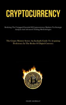 portada Cryptocurrency: Realizing The Untapped Potential Of Cryptocurrency Markets Via Strategic Analysis And Advanced Trading Methodologies ( (en Inglés)