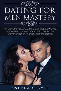 portada Dating For Men Mastery: The Men's Playbook To Attract and Seduce Women; Master The Essentials Of Attraction, Seduction, Communication, Relatio (in English)