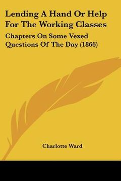 portada lending a hand or help for the working classes: chapters on some vexed questions of the day (1866) (en Inglés)