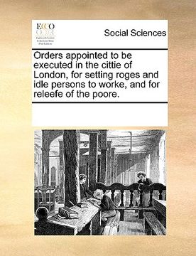 portada orders appointed to be executed in the cittie of london, for setting roges and idle persons to worke, and for releefe of the poore. (en Inglés)