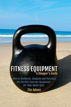 portada Fitness Equipment - A Shopper's Guide: How to Research, Evaluate and Purchase the Perfect Exercise Equipment for Your Home Gym (en Inglés)
