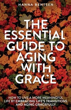 portada The Essential Guide to Aging With Grace: How to Live a More Meaningful Life by Embracing Life's Transitions and Aging Gracefully (en Inglés)
