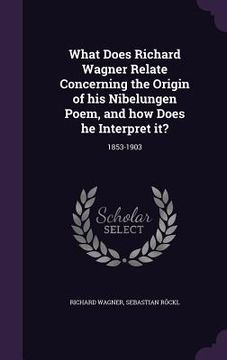 portada What Does Richard Wagner Relate Concerning the Origin of his Nibelungen Poem, and how Does he Interpret it?: 1853-1903 (en Inglés)