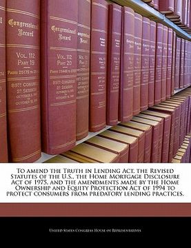 portada to amend the truth in lending act, the revised statutes of the u.s., the home mortgage disclosure act of 1975, and the amendments made by the home own (en Inglés)