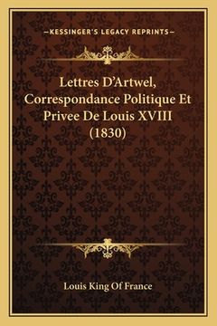 portada Lettres D'Artwel, Correspondance Politique Et Privee De Louis XVIII (1830) (en Francés)