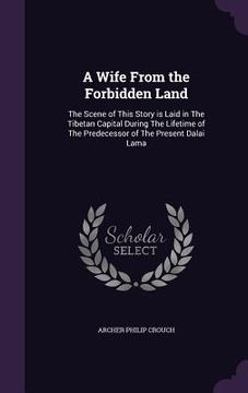 portada A Wife From the Forbidden Land: The Scene of This Story is Laid in The Tibetan Capital During The Lifetime of The Predecessor of The Present Dalai Lam (en Inglés)