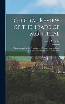 portada General Review of the Trade of Montreal [microform]: Also a Synopsis of the Commerce of Canada, and an Essay Upon Protection for Home Manufactures (en Inglés)