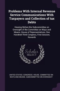 portada Problems With Internal Revenue Service Communications With Taxpayers and Collection of tax Debts: Hearing Before the Subcommittee on Oversight of the (en Inglés)