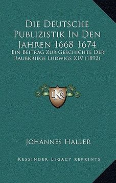 portada Die Deutsche Publizistik In Den Jahren 1668-1674: Ein Beitrag Zur Geschichte Der Raubkriege Ludwigs XIV (1892) (en Alemán)