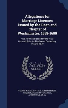 portada Allegations for Marriage Licences Issued by the Dean and Chapter of Westminster, 1558-1699: Also, for Those Issued by the Vicar-General of the Archbis (en Inglés)