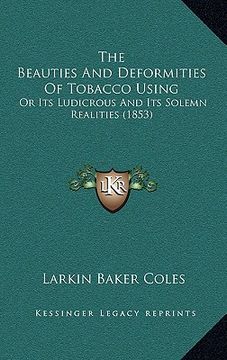 portada the beauties and deformities of tobacco using: or its ludicrous and its solemn realities (1853) (en Inglés)