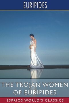 portada The Trojan Women of Euripides (Esprios Classics): Translated by Gilbert Murray (en Inglés)