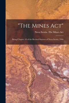 portada "The Mines Act" [microform]: Being Chapter 18 of the Revised Statutes of Nova Scotia, 1900 (en Inglés)