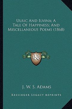 portada ulric and ilvina; a tale of happiness; and miscellaneous poems (1868) (en Inglés)