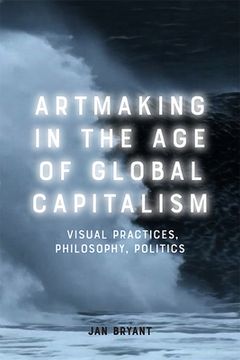 portada Artmaking in the age of Global Capitalism: Visual Practices, Philosophy, Politics (en Inglés)