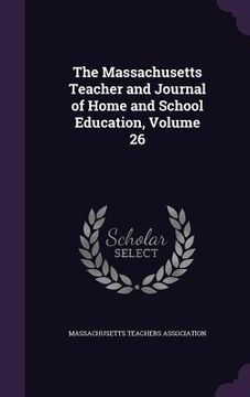 portada The Massachusetts Teacher and Journal of Home and School Education, Volume 26 (en Inglés)