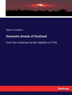 portada Domestic Annals of Scotland: From the revolution to the rebellion of 1745 (en Inglés)