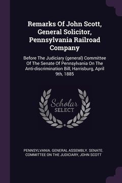 portada Remarks Of John Scott, General Solicitor, Pennsylvania Railroad Company: Before The Judiciary (general) Committee Of The Senate Of Pennsylvania On The (en Inglés)